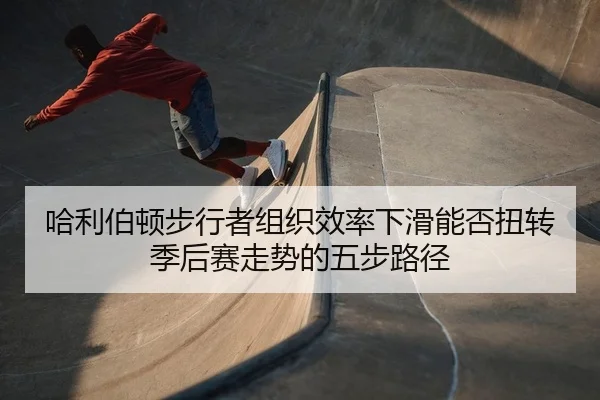 哈利伯顿步行者组织效率下滑能否扭转季后赛走势的五步路径